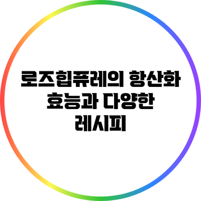 로즈힙퓨레의 항산화 효능과 다양한 레시피