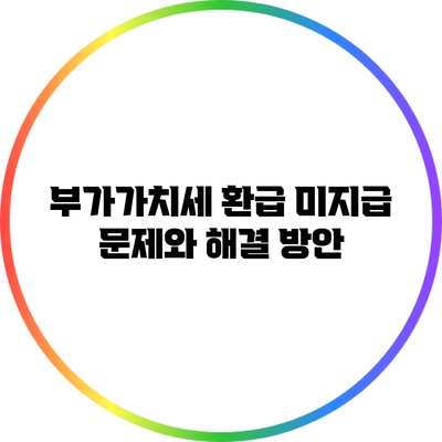 부가가치세 환급 미지급 문제와 해결 방안