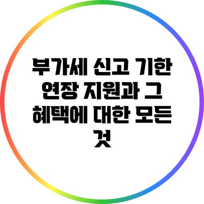 부가세 신고 기한 연장 지원과 그 혜택에 대한 모든 것