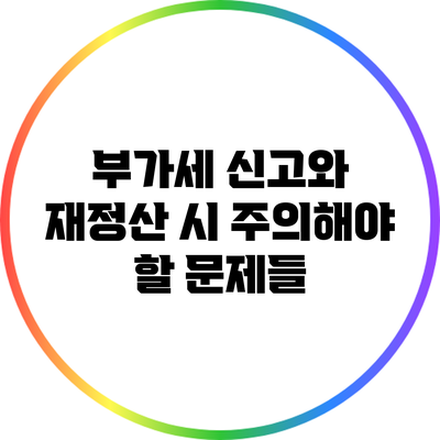 부가세 신고와 재정산 시 주의해야 할 문제들