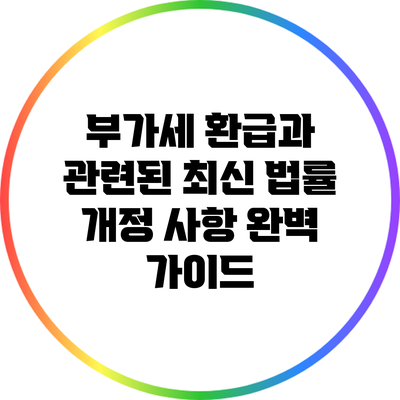 부가세 환급과 관련된 최신 법률 개정 사항 완벽 가이드