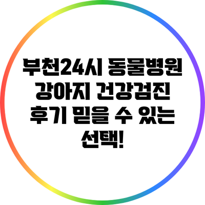 부천24시 동물병원 강아지 건강검진 후기: 믿을 수 있는 선택!