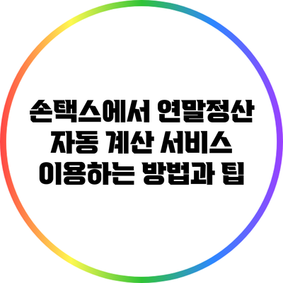 손택스에서 연말정산 자동 계산 서비스 이용하는 방법과 팁