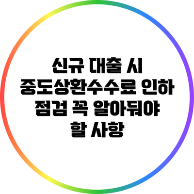 신규 대출 시 중도상환수수료 인하 점검: 꼭 알아둬야 할 사항