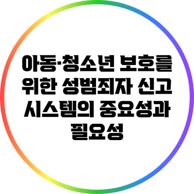 아동·청소년 보호를 위한 성범죄자 신고 시스템의 중요성과 필요성