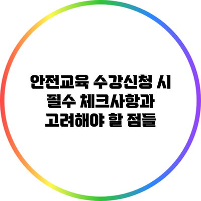 안전교육 수강신청 시 필수 체크사항과 고려해야 할 점들