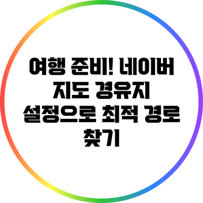 여행 준비! 네이버 지도 경유지 설정으로 최적 경로 찾기
