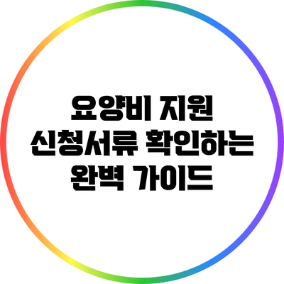 요양비 지원 신청서류 확인하는 완벽 가이드