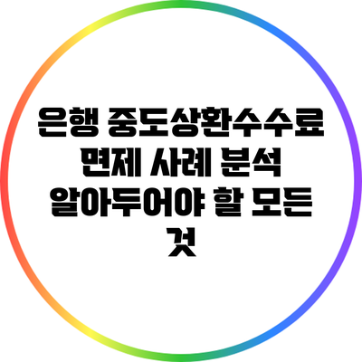 은행 중도상환수수료 면제 사례 분석: 알아두어야 할 모든 것