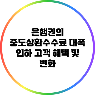 은행권의 중도상환수수료 대폭 인하: 고객 혜택 및 변화