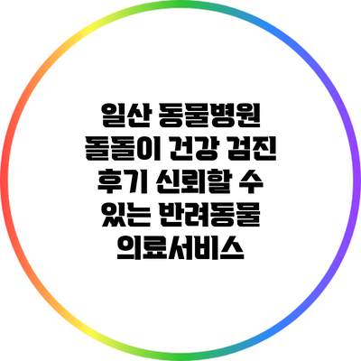 일산 동물병원 돌돌이 건강 검진 후기: 신뢰할 수 있는 반려동물 의료서비스