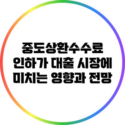 중도상환수수료 인하가 대출 시장에 미치는 영향과 전망