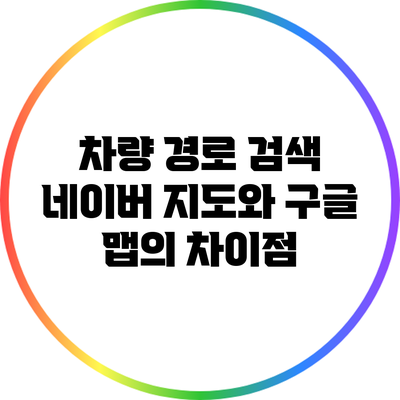차량 경로 검색: 네이버 지도와 구글 맵의 차이점