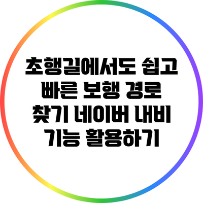 초행길에서도 쉽고 빠른 보행 경로 찾기: 네이버 내비 기능 활용하기