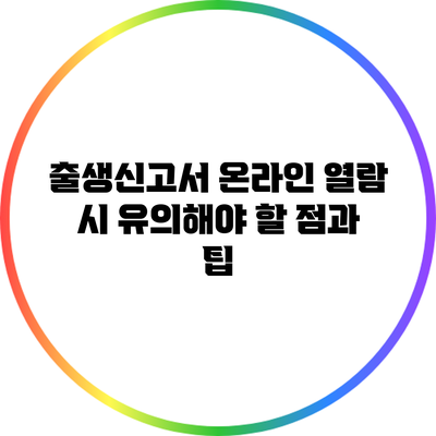 출생신고서 온라인 열람 시 유의해야 할 점과 팁
