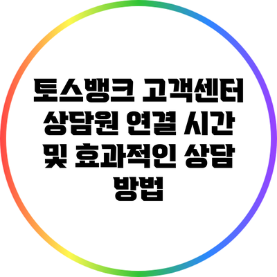 토스뱅크 고객센터 상담원 연결 시간 및 효과적인 상담 방법