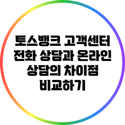 토스뱅크 고객센터: 전화 상담과 온라인 상담의 차이점 비교하기