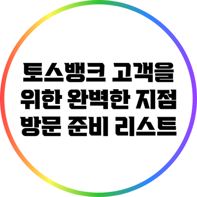 토스뱅크 고객을 위한 완벽한 지점 방문 준비 리스트