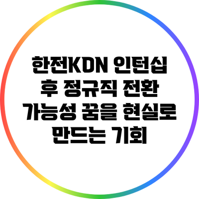 한전KDN 인턴십 후 정규직 전환 가능성: 꿈을 현실로 만드는 기회