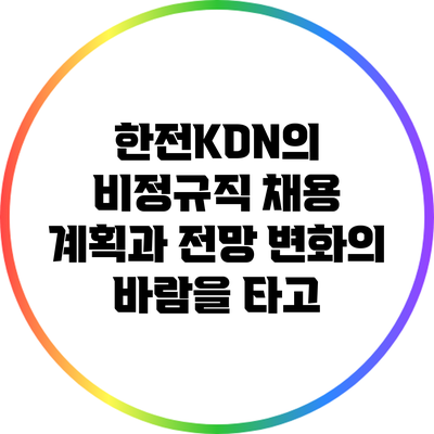 한전KDN의 비정규직 채용 계획과 전망: 변화의 바람을 타고