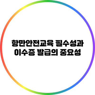 항만안전교육: 필수성과 이수증 발급의 중요성