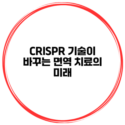 CRISPR 기술이 바꾸는 면역 치료의 미래