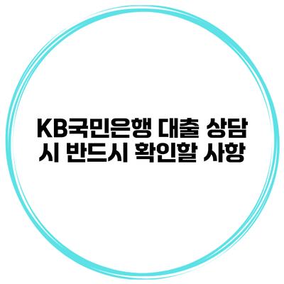 KB국민은행 대출 상담 시 반드시 확인할 사항