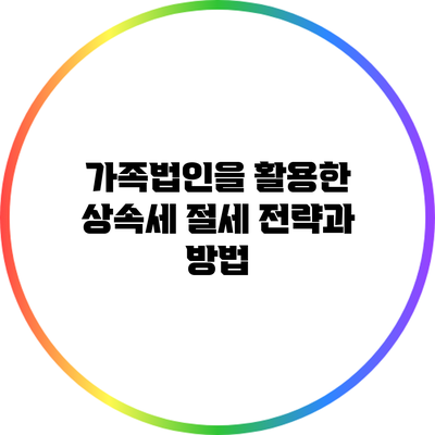 가족법인을 활용한 상속세 절세 전략과 방법