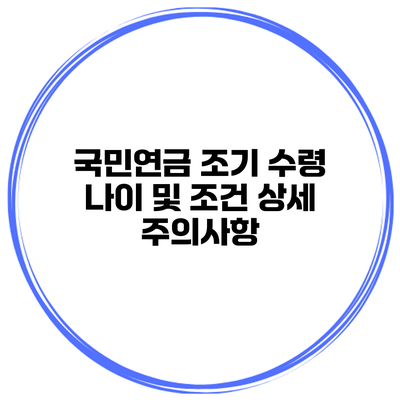 국민연금 조기 수령 나이 및 조건 상세 주의사항