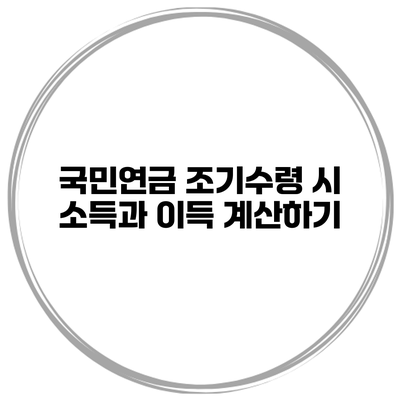 국민연금 조기수령 시 소득과 이득 계산하기