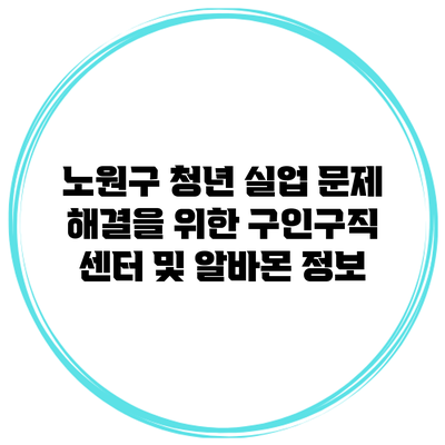 노원구 청년 실업 문제 해결을 위한 구인구직 센터 및 알바몬 정보
