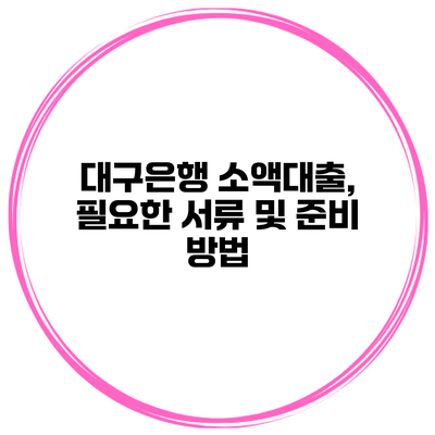 대구은행 소액대출, 필요한 서류 및 준비 방법