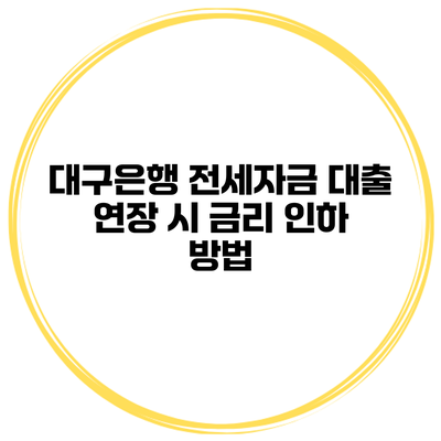 대구은행 전세자금 대출 연장 시 금리 인하 방법