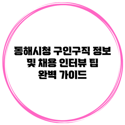 동해시청 구인구직 정보 및 채용 인터뷰 팁 완벽 가이드