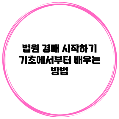 법원 경매 시작하기: 기초에서부터 배우는 방법