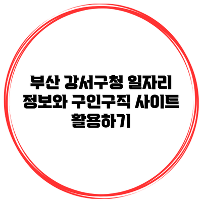 부산 강서구청 일자리 정보와 구인구직 사이트 활용하기