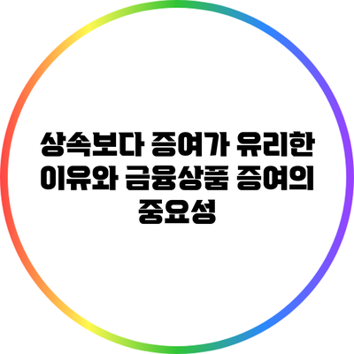 상속보다 증여가 유리한 이유와 금융상품 증여의 중요성