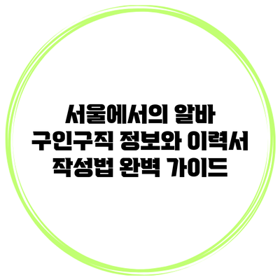 서울에서의 알바 구인구직 정보와 이력서 작성법 완벽 가이드