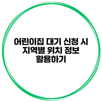 어린이집 대기 신청 시 지역별 위치 정보 활용하기
