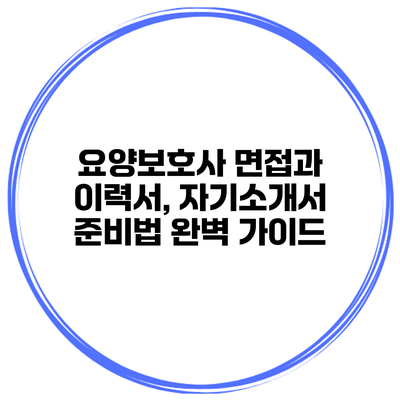 요양보호사 면접과 이력서, 자기소개서 준비법 완벽 가이드