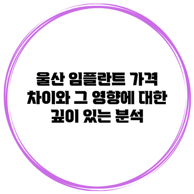 울산 임플란트 가격 차이와 그 영향에 대한 깊이 있는 분석