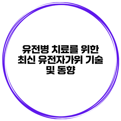 유전병 치료를 위한 최신 유전자가위 기술 및 동향