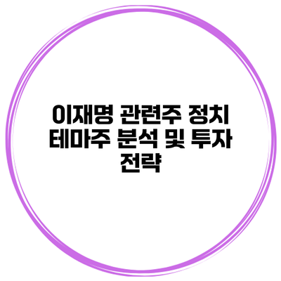 이재명 관련주 정치 테마주 분석 및 투자 전략