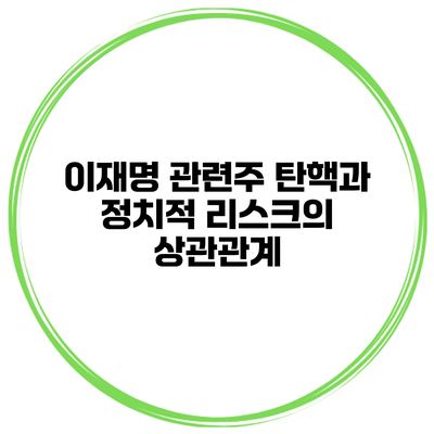 이재명 관련주 탄핵과 정치적 리스크의 상관관계