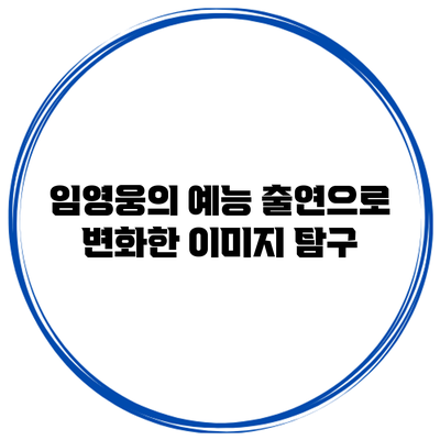 임영웅의 예능 출연으로 변화한 이미지 탐구