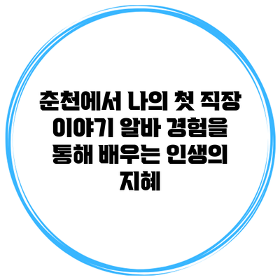 춘천에서 나의 첫 직장 이야기: 알바 경험을 통해 배우는 인생의 지혜