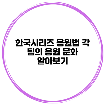 한국시리즈 응원법 각 팀의 응원 문화 알아보기