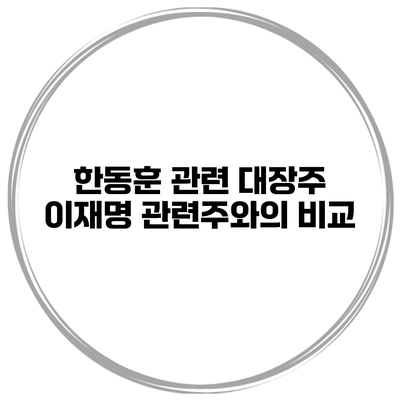 한동훈 관련 대장주 이재명 관련주와의 비교