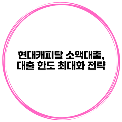 현대캐피탈 소액대출, 대출 한도 최대화 전략