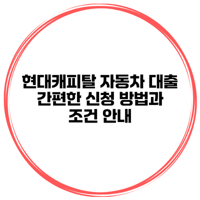 현대캐피탈 자동차 대출 간편한 신청 방법과 조건 안내
